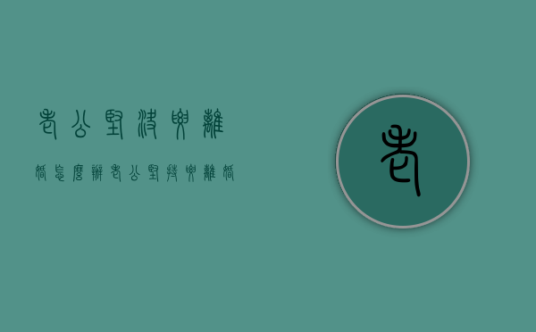 老公坚决要离婚怎么办（老公坚持要离婚该怎么办）