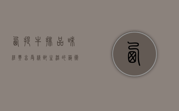 西提牛排，品味经典，享受精致生活的艺术