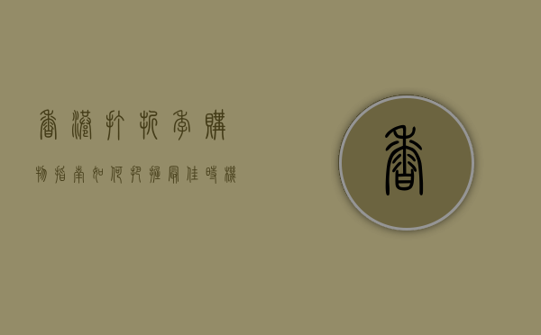 香港打折季购物指南，如何把握最佳时机，享受最大优惠