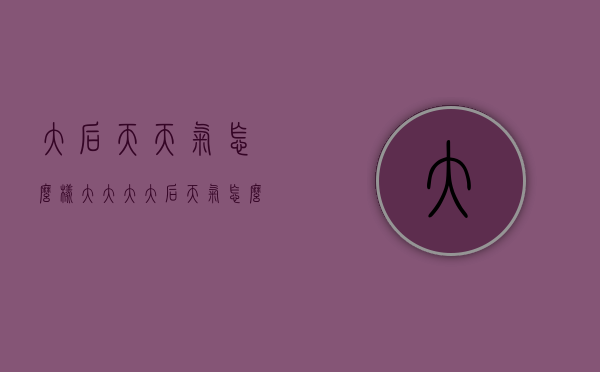 大后天天气怎么样（大大大大后天气怎么样）