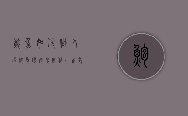 鲍鱼如何做不硬（鲍鱼应该怎么做才不老）
