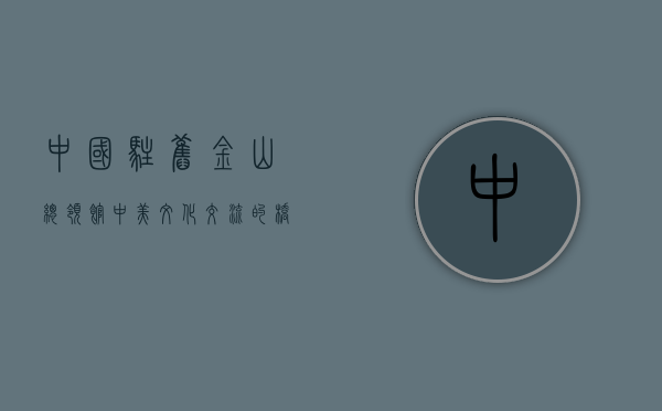 中国驻旧金山总领馆，中美文化交流的桥梁与守护者