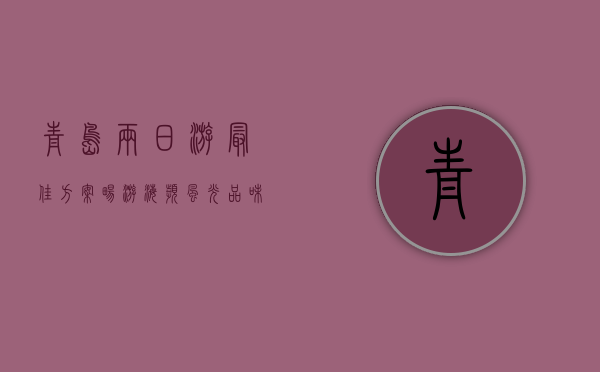 青岛两日游最佳方案，畅游海滨风光，品味啤酒文化
