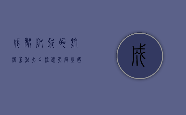 成都附近的旅游景点大全，探索天府之国的自然与人文之美