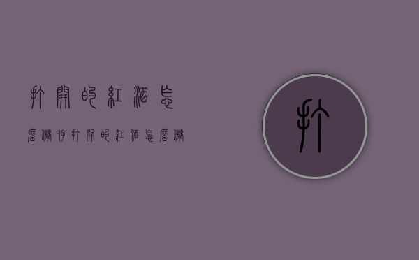 打开的红酒怎么储存（打开的红酒怎么储存最好）