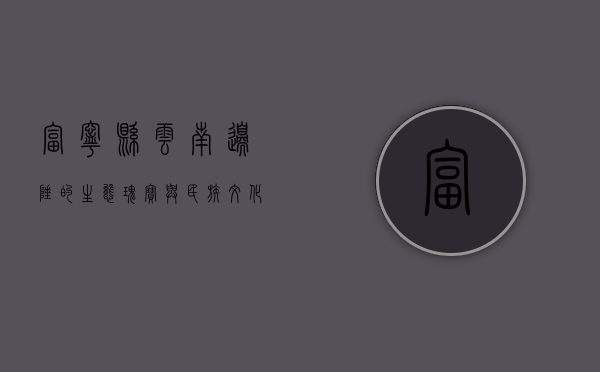 富宁县，云南边陲的生态瑰宝与民族文化交融之地