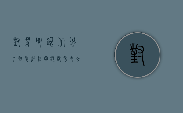 对象要跟你分手该怎么挽回她（对象要分手怎么说挽留，帮你挽回对象！）