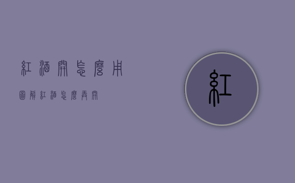 红酒开怎么用图解（红酒怎么弄开）