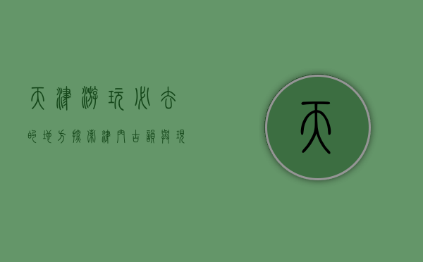 天津游玩必去的地方，探索津门古韵与现代风情的完美融合
