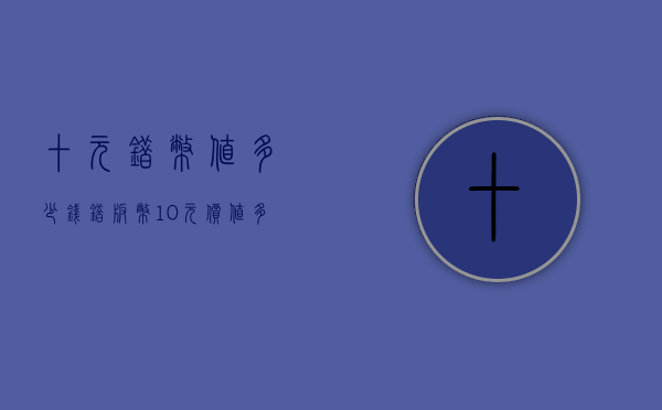 十元错币值多少钱（错版币10元价值多少）