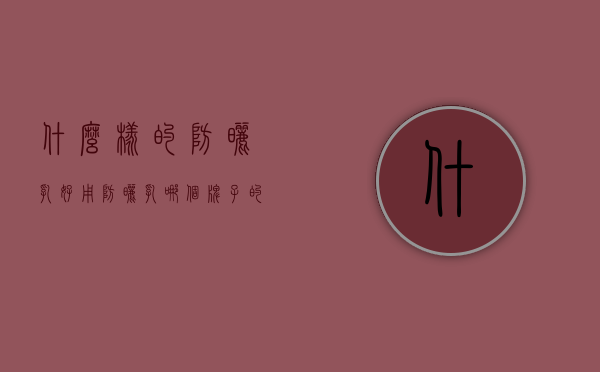 什么样的防晒乳好用（防晒乳哪个牌子的防晒效果好）