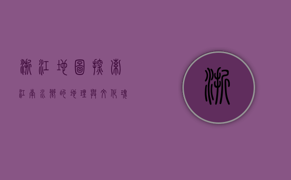 浙江地图，探索江南水乡的地理与文化瑰宝