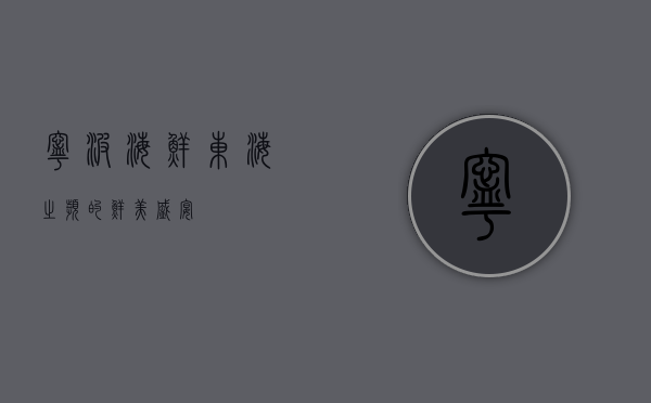 宁波海鲜，东海之滨的鲜美盛宴