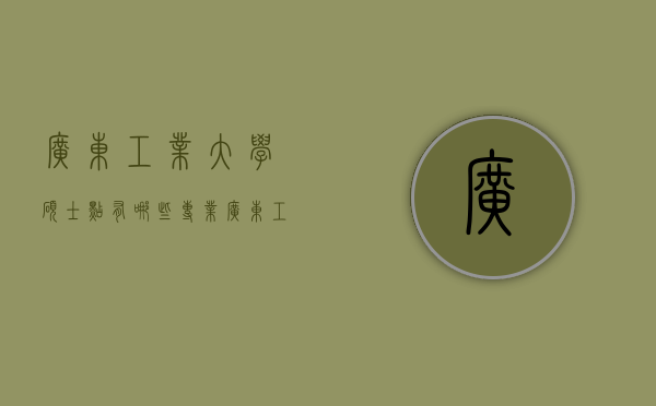 广东工业大学硕士点有哪些专业（广东工业大学有哪些研究生专业）