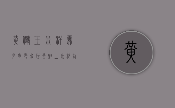黄储玉米秆需要多少水份（黄贮玉米秸秆每亩产量）