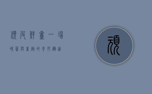 顽皮鲜盒，一场味蕾与童趣的奇妙邂逅