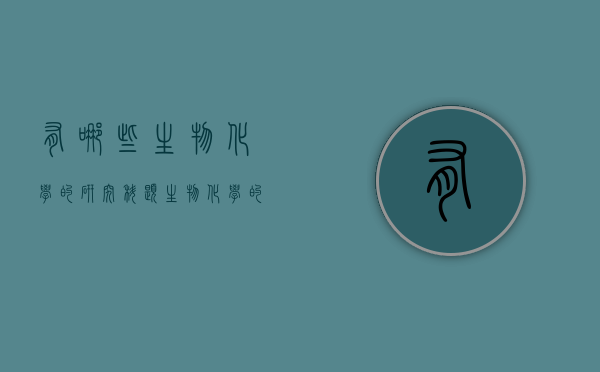 有哪些生物化学的研究科题（生物化学的研究内容主要包括哪几项）