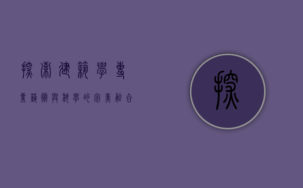 探索建筑学专业，艺术与科学的完美融合