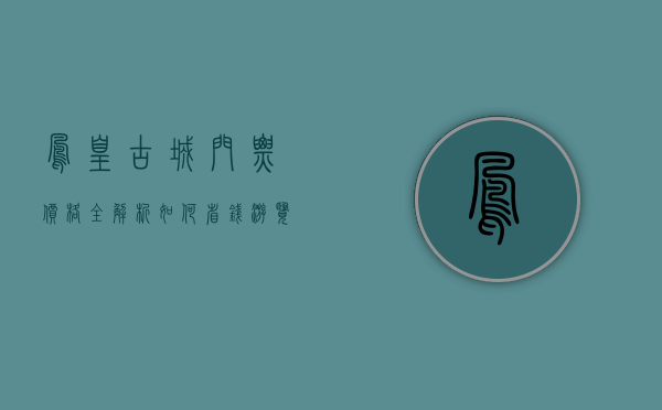 凤凰古城门票价格全解析，如何省钱游览这座千年古城？