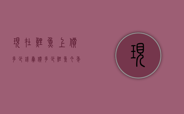 现在鲤鱼上价多少钱卖价多少（鲤鱼今年什么价格）