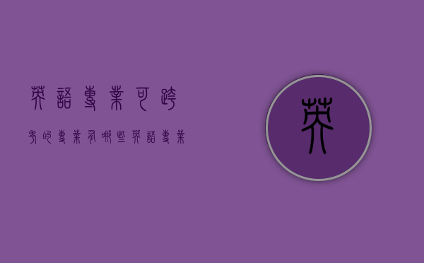 英语专业可跨考的专业有哪些（英语专业可跨考的专业有哪些大学）