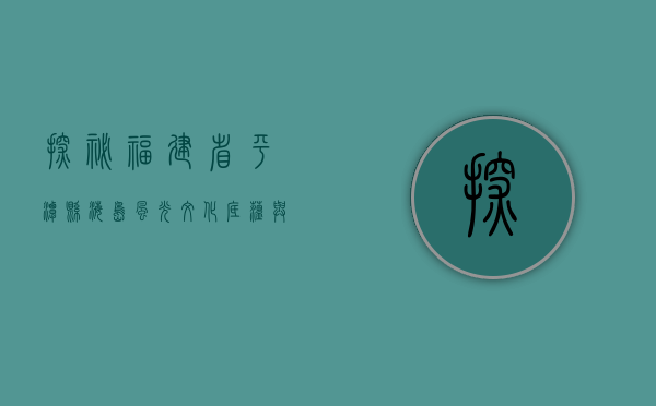 探秘福建省平潭县，海岛风光、文化底蕴与未来发展的交汇之地