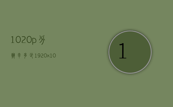 1020p分辨率多少（1920x1080分辨率）