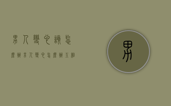 男人变心该怎么办（男人变心怎么办？互相拯救很容易！）
