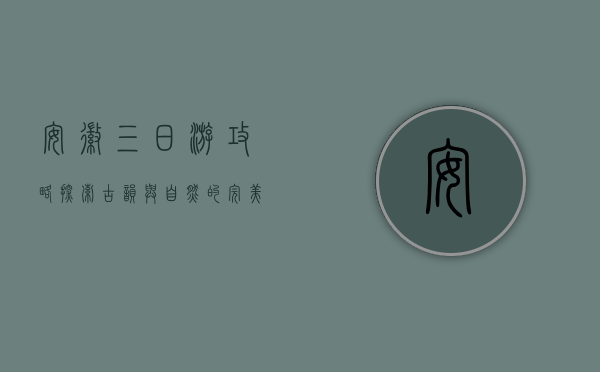 安徽三日游攻略，探索古韵与自然的完美融合