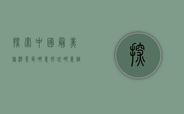 探索中国最美旅游景区，哪里好玩，哪里值得一去？