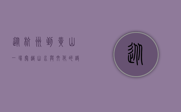 从杭州到黄山，一场穿越山水与文化的诗意之旅