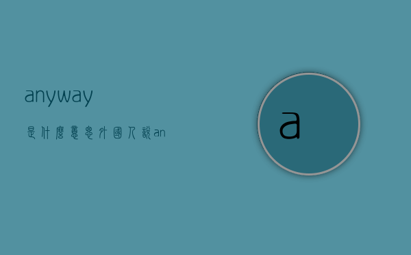 anyway是什么意思（外国人说anyway是什么意思）