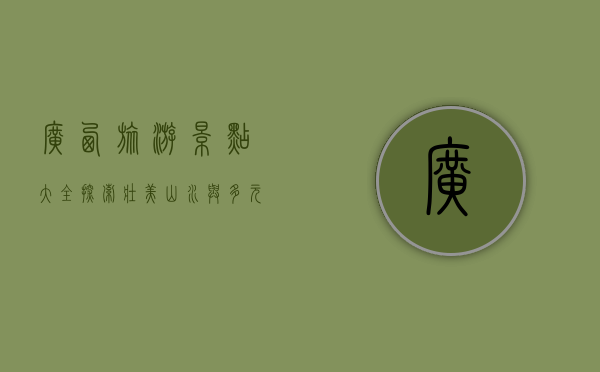 广西旅游景点大全，探索壮美山水与多元文化的宝库