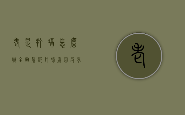 老是打嗝怎么办？全面解析打嗝原因及有效缓解方法