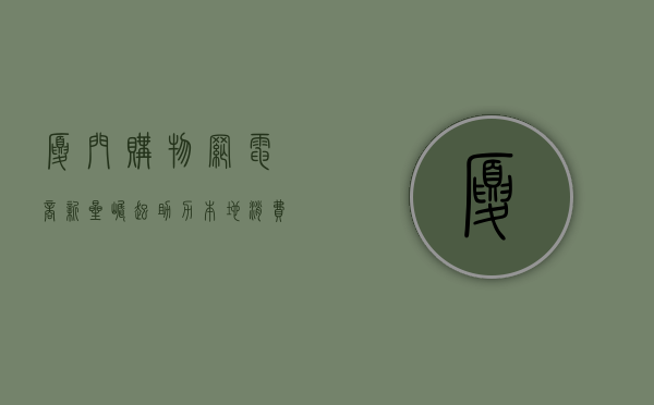 厦门购物网，电商新星崛起，助力本地消费升级