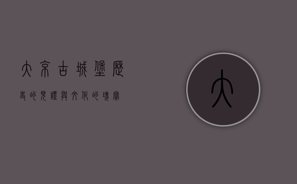 大京古城堡，历史的见证与文化的瑰宝