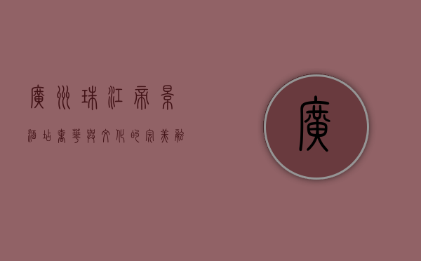 广州珠江帝景酒店，奢华与文化的完美融合，体验都市中的静谧天堂