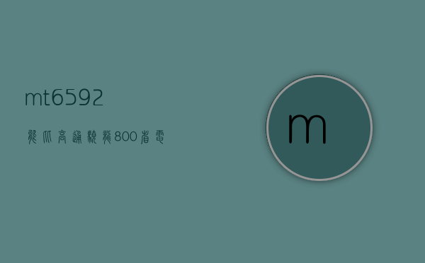 mt6592能比高通骁龙800省电多少（mt6765和骁龙820哪个好）