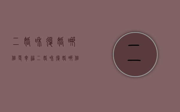 “二婚”和“复婚”哪个更“幸”福（二婚和复婚哪个更幸福？）