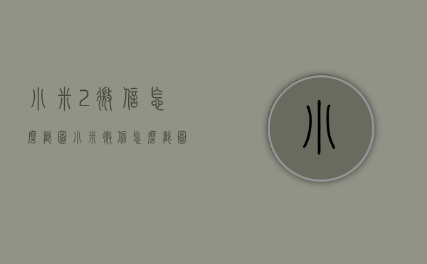 小米2微信怎么截图（小米微信怎么截图发给别人）