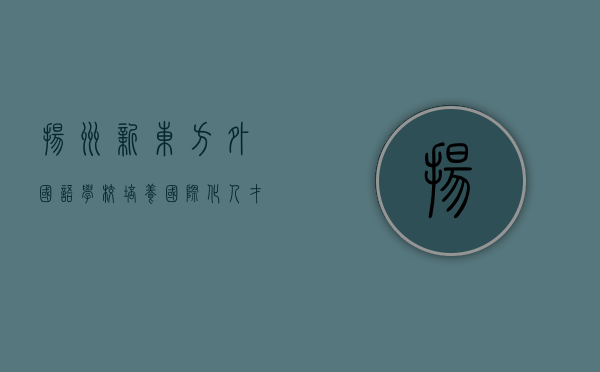扬州新东方外国语学校，培养国际化人才的摇篮