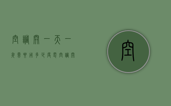 空调开一天一夜需要用多少度电（空调开一天一夜需要用多少度电呢）