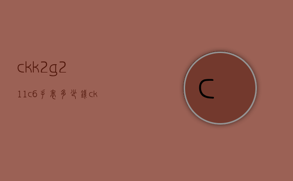 ckk2g211c6手表多少钱（ckk4p211手表价格）