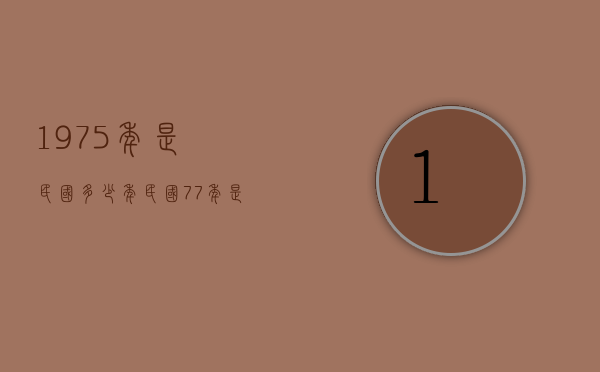 1975年是民国多少年（民国77年是哪年）