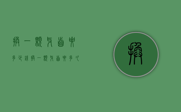 换一颗牙齿要多少钱（换一颗牙齿要多久）