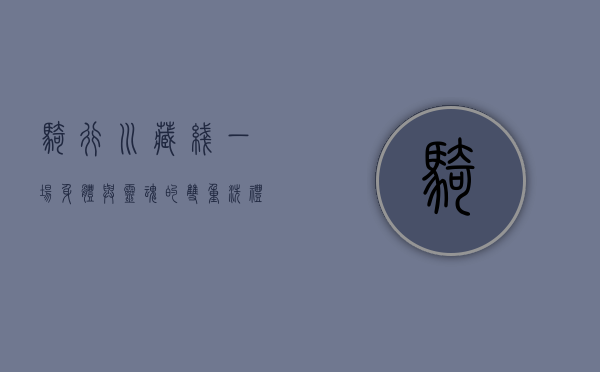 骑行川藏线，一场身体与灵魂的双重洗礼
