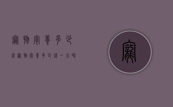 宠物寄养多少钱（宠物寄养多少钱一小时）