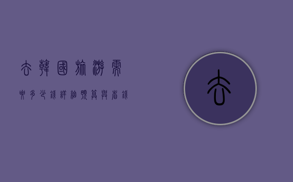 去韩国旅游需要多少钱？详细预算与省钱攻略