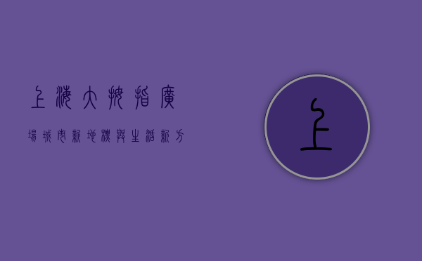上海大拇指广场，城市新地标与生活新方式的完美融合