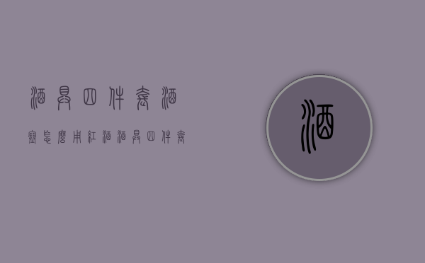 酒具四件套酒塞怎么用（红酒酒具四件套怎么用）